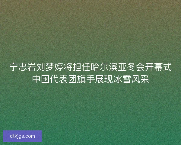 宁忠岩刘梦婷将担任哈尔滨亚冬会开幕式中国代表团旗手展现冰雪风采