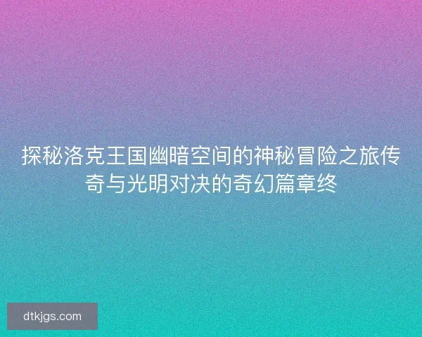 探秘洛克王国幽暗空间的神秘冒险之旅传奇与光明对决的奇幻篇章终