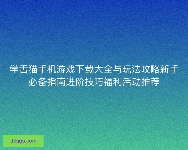 学舌猫手机游戏下载大全与玩法攻略新手必备指南进阶技巧福利活动推荐