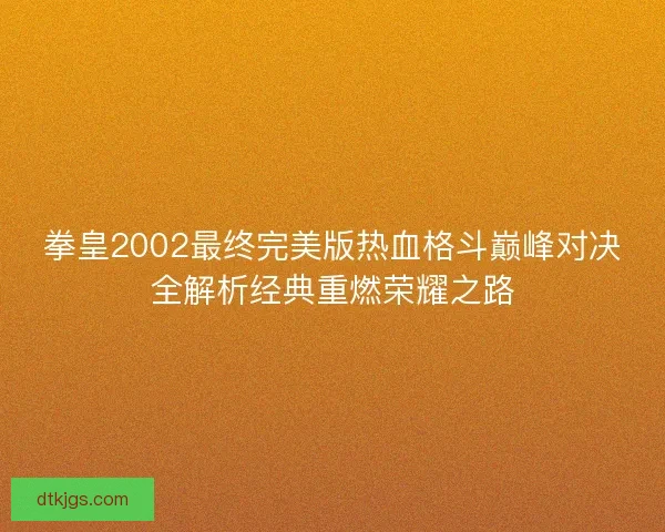 拳皇2002最终完美版热血格斗巅峰对决全解析经典重燃荣耀之路