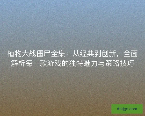 植物大战僵尸全集：从经典到创新，全面解析每一款游戏的独特魅力与策略技巧