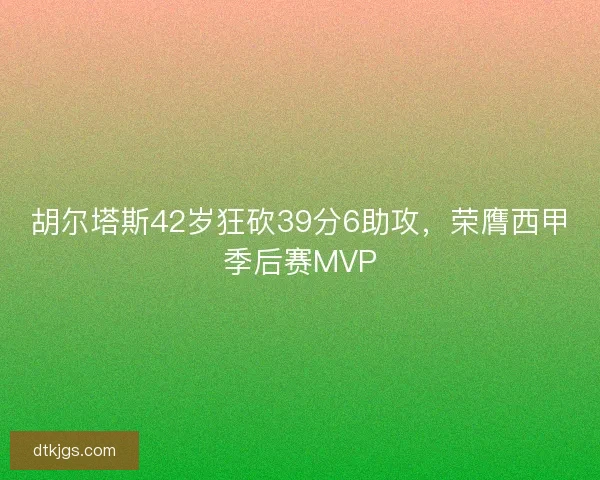 胡尔塔斯42岁狂砍39分6助攻，荣膺西甲季后赛MVP
