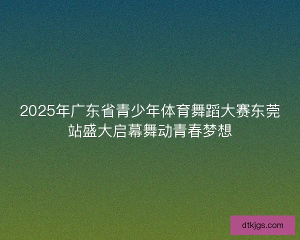 2025年广东省青少年体育舞蹈大赛东莞站盛大启幕舞动青春梦想