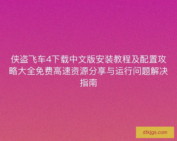 侠盗飞车4下载中文版安装教程及配置攻略大全免费高速资源分享与运行问题解决指南