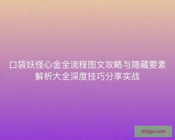口袋妖怪心金全流程图文攻略与隐藏要素解析大全深度技巧分享实战