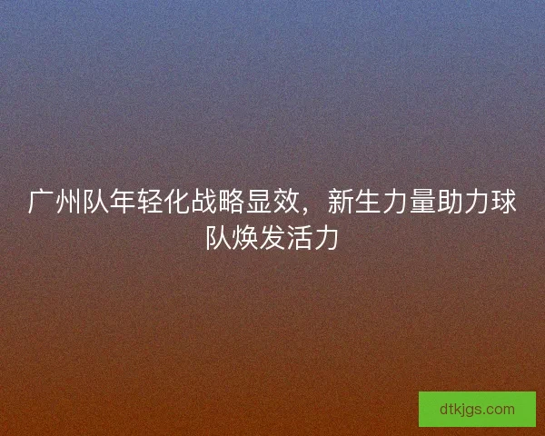 广州队年轻化战略显效，新生力量助力球队焕发活力