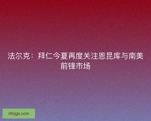 法尔克：拜仁今夏再度关注恩昆库与南美前锋市场