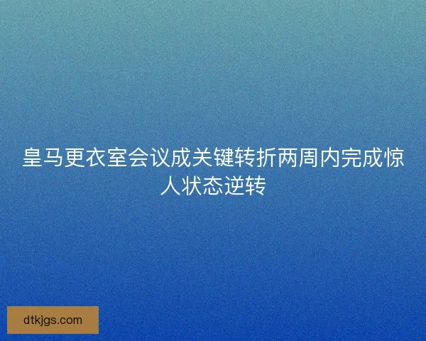 皇马更衣室会议成关键转折两周内完成惊人状态逆转