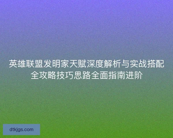 英雄联盟发明家天赋深度解析与实战搭配全攻略技巧思路全面指南进阶