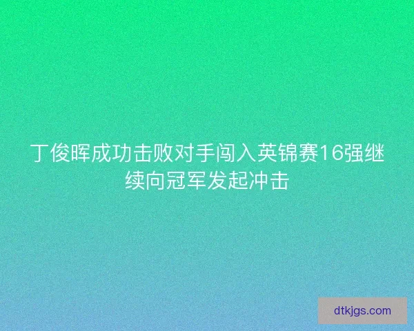 丁俊晖成功击败对手闯入英锦赛16强继续向冠军发起冲击