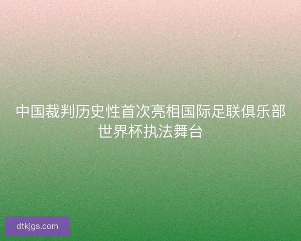 中国裁判历史性首次亮相国际足联俱乐部世界杯执法舞台