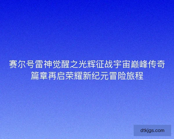 赛尔号雷神觉醒之光辉征战宇宙巅峰传奇篇章再启荣耀新纪元冒险旅程