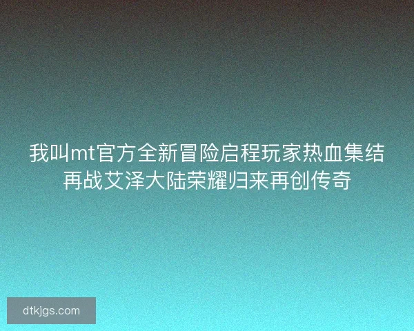 我叫mt官方全新冒险启程玩家热血集结再战艾泽大陆荣耀归来再创传奇 我叫mt官方全新冒险启程玩家热血集结再战艾泽大陆荣耀归来再创传奇