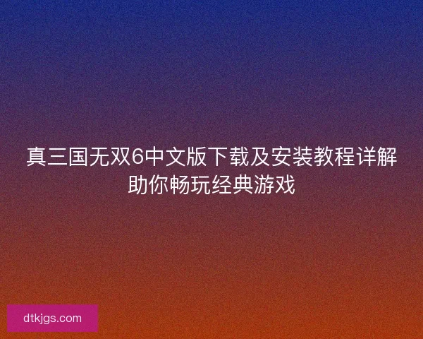 真三国无双6中文版下载及安装教程详解助你畅玩经典游戏