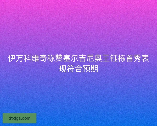 伊万科维奇称赞塞尔吉尼奥王钰栋首秀表现符合预期