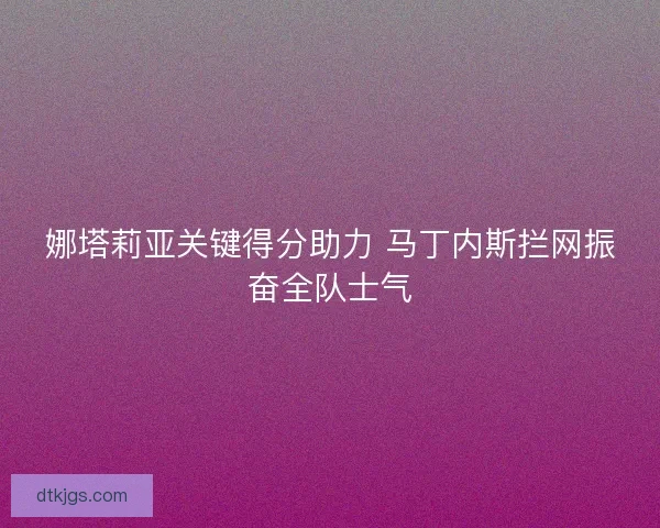 娜塔莉亚关键得分助力 马丁内斯拦网振奋全队士气