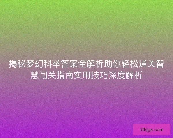 揭秘梦幻科举答案全解析助你轻松通关智慧闯关指南实用技巧深度解析