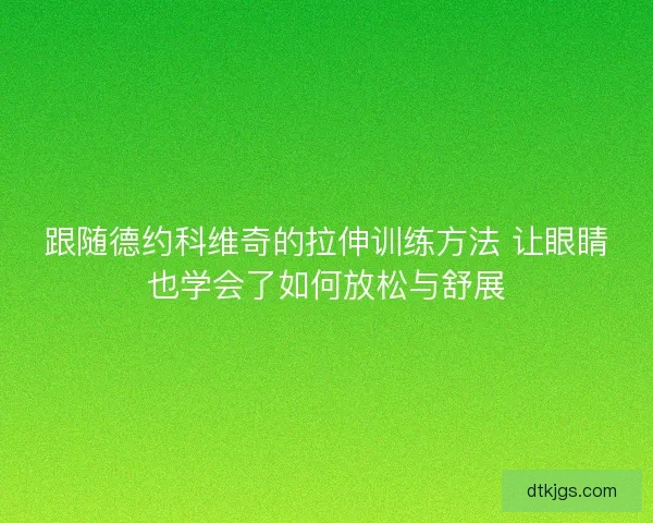 跟随德约科维奇的拉伸训练方法 让眼睛也学会了如何放松与舒展