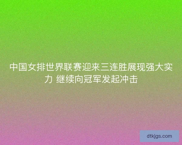 中国女排世界联赛迎来三连胜展现强大实力 继续向冠军发起冲击