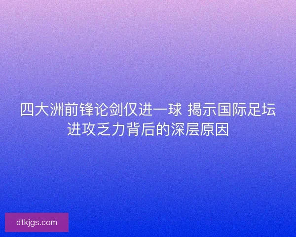 四大洲前锋论剑仅进一球 揭示国际足坛进攻乏力背后的深层原因