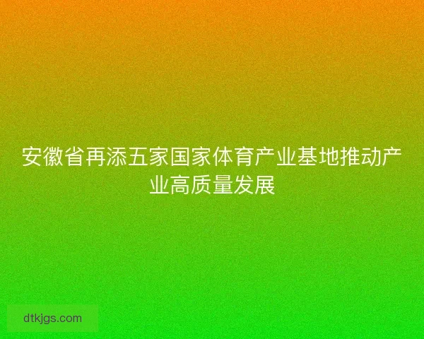 安徽省再添五家国家体育产业基地推动产业高质量发展
