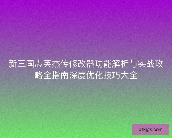 新三国志英杰传修改器功能解析与实战攻略全指南深度优化技巧大全
