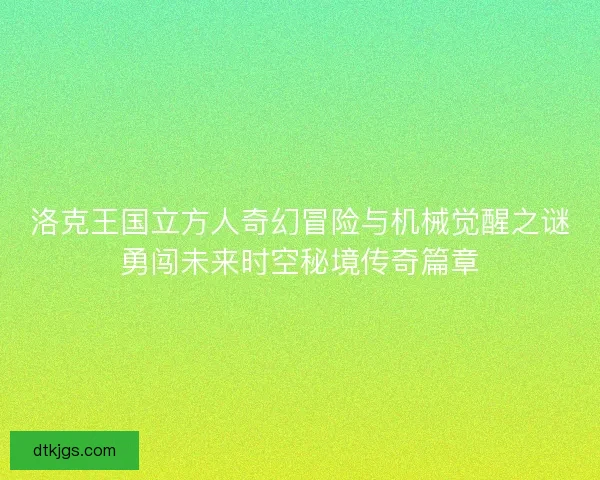 洛克王国立方人奇幻冒险与机械觉醒之谜勇闯未来时空秘境传奇篇章