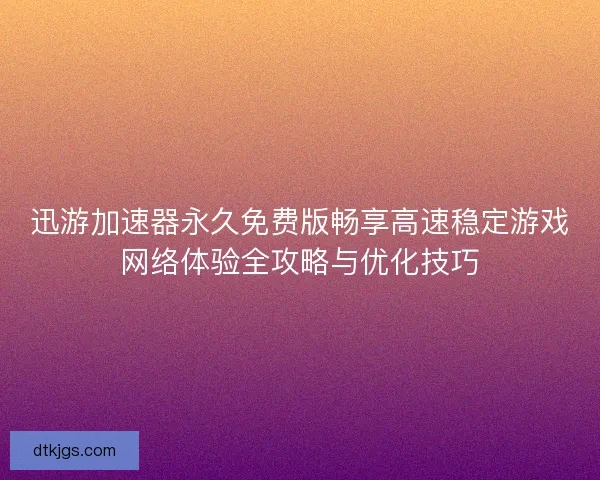 迅游加速器永久免费版畅享高速稳定游戏网络体验全攻略与优化技巧