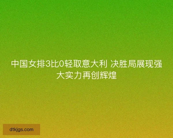 中国女排3比0轻取意大利 决胜局展现强大实力再创辉煌