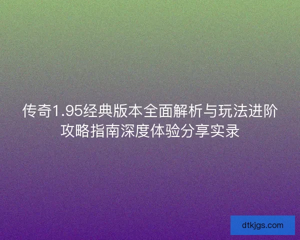 传奇1.95经典版本全面解析与玩法进阶攻略指南深度体验分享实录
