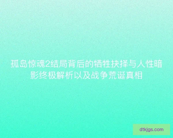 孤岛惊魂2结局背后的牺牲抉择与人性暗影终极解析以及战争荒诞真相