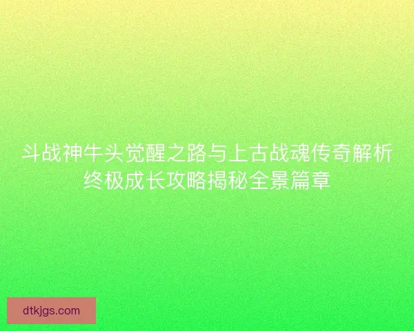斗战神牛头觉醒之路与上古战魂传奇解析终极成长攻略揭秘全景篇章