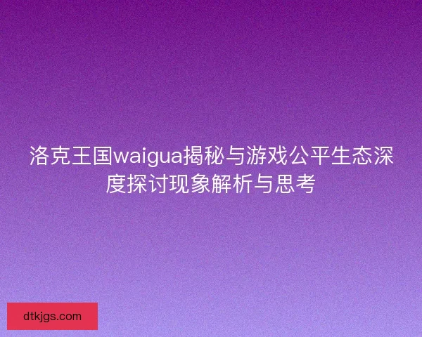 洛克王国waigua揭秘与游戏公平生态深度探讨现象解析与思考