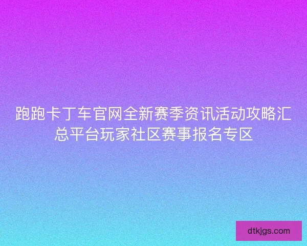 跑跑卡丁车官网全新赛季资讯活动攻略汇总平台玩家社区赛事报名专区