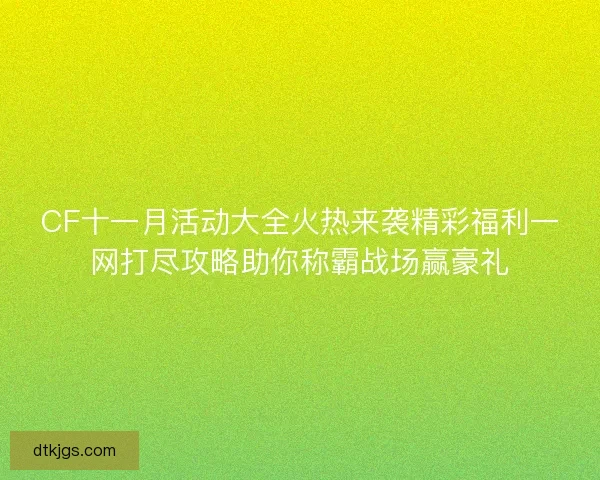 CF十一月活动大全火热来袭精彩福利一网打尽攻略助你称霸战场赢豪礼