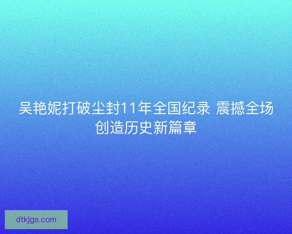 吴艳妮打破尘封11年全国纪录 震撼全场创造历史新篇章