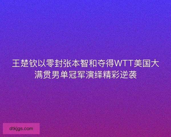 王楚钦以零封张本智和夺得WTT美国大满贯男单冠军演绎精彩逆袭 王楚钦以零封张本智和夺得WTT美国大满贯男单冠军演绎精彩逆袭