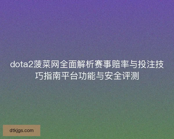 dota2菠菜网全面解析赛事赔率与投注技巧指南平台功能与安全评测 dota2菠菜网全面解析赛事赔率与投注技巧指南平台功能与安全评测