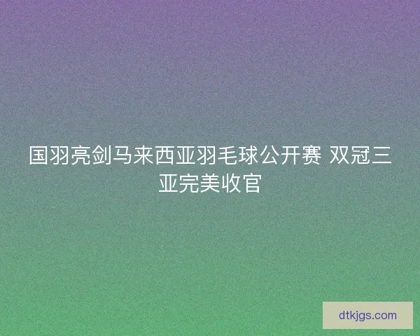 国羽亮剑马来西亚羽毛球公开赛 双冠三亚完美收官